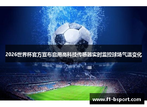 2026世界杯官方宣布启用高科技传感器实时监控球场气温变化