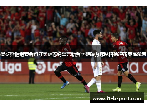 奥罗斯拒绝转会留守奥萨苏纳誓言新赛季继续为球队拼搏冲击更高荣誉