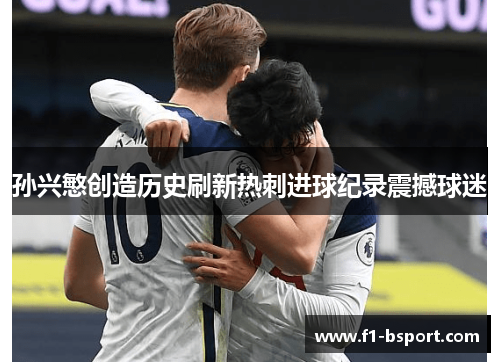 孙兴慜创造历史刷新热刺进球纪录震撼球迷