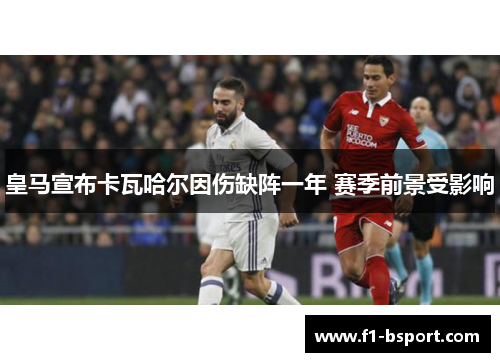 皇马宣布卡瓦哈尔因伤缺阵一年 赛季前景受影响