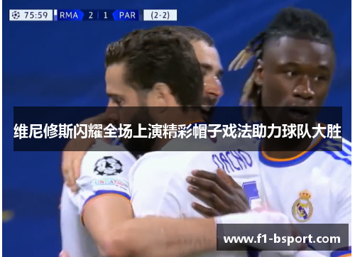 维尼修斯闪耀全场上演精彩帽子戏法助力球队大胜