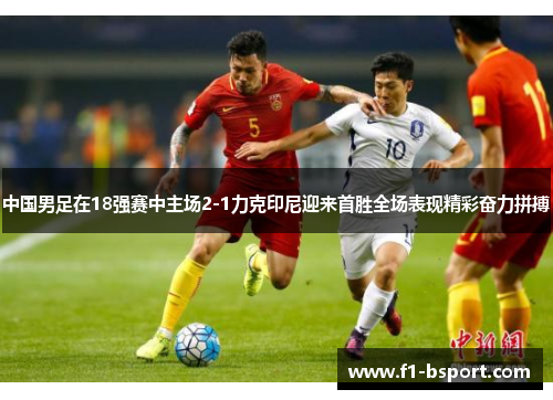 中国男足在18强赛中主场2-1力克印尼迎来首胜全场表现精彩奋力拼搏