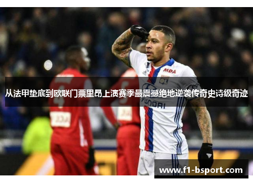 从法甲垫底到欧联门票里昂上演赛季最震撼绝地逆袭传奇史诗级奇迹