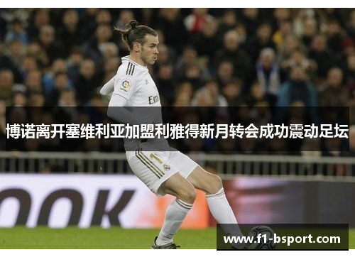 博诺离开塞维利亚加盟利雅得新月转会成功震动足坛