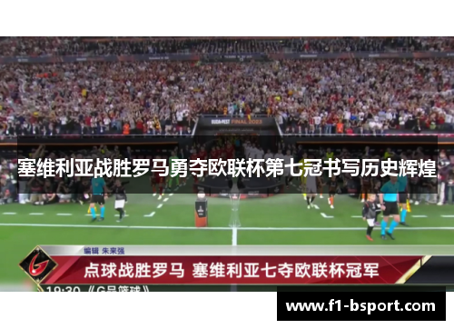 塞维利亚战胜罗马勇夺欧联杯第七冠书写历史辉煌