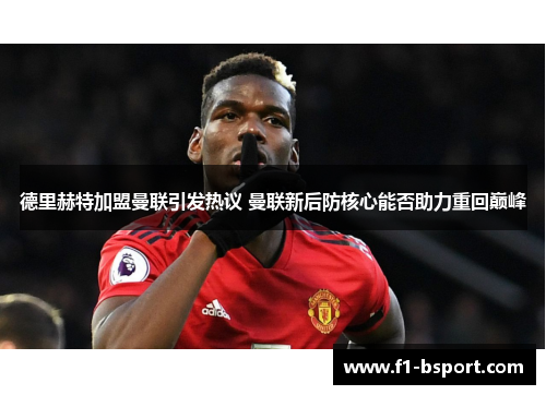 德里赫特加盟曼联引发热议 曼联新后防核心能否助力重回巅峰