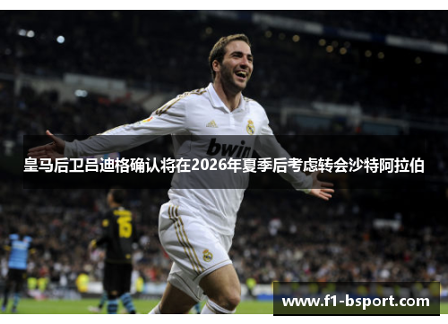 皇马后卫吕迪格确认将在2026年夏季后考虑转会沙特阿拉伯