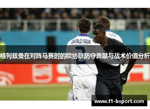 格列兹曼在对阵马赛时的欧协联防守贡献与战术价值分析