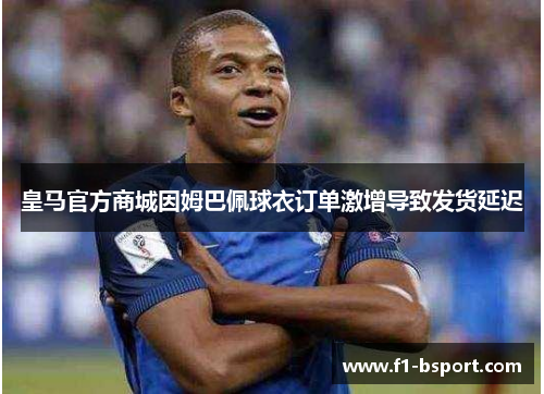 皇马官方商城因姆巴佩球衣订单激增导致发货延迟