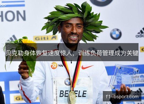 贝克勒身体恢复速度惊人，训练负荷管理成为关键